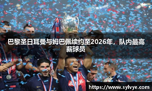 巴黎圣日耳曼与姆巴佩续约至2026年，队内最高薪球员